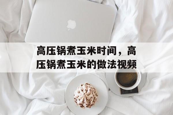 高压锅煮玉米时间，高压锅煮玉米的做法视频-第1张图片-