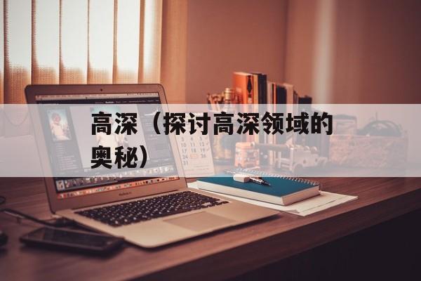 高深（探讨高深领域的奥秘）-第1张图片-