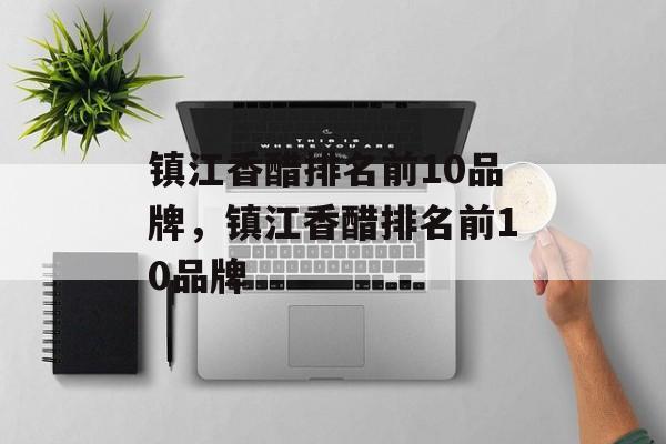 镇江香醋排名前10品牌，镇江香醋排名前10品牌-第1张图片-