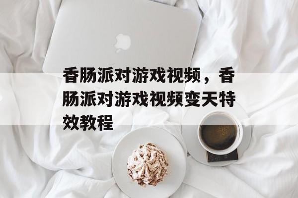 香肠派对游戏视频，香肠派对游戏视频变天特效教程-第1张图片-