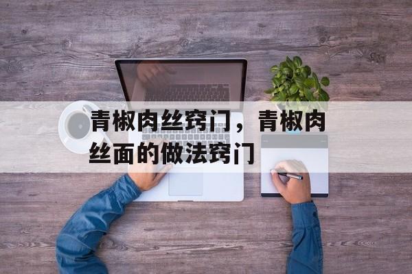青椒肉丝窍门，青椒肉丝面的做法窍门-第1张图片-