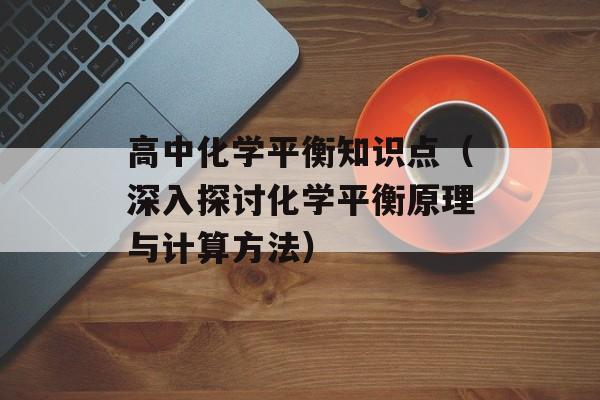 高中化学平衡知识点（深入探讨化学平衡原理与计算方法）-第1张图片-