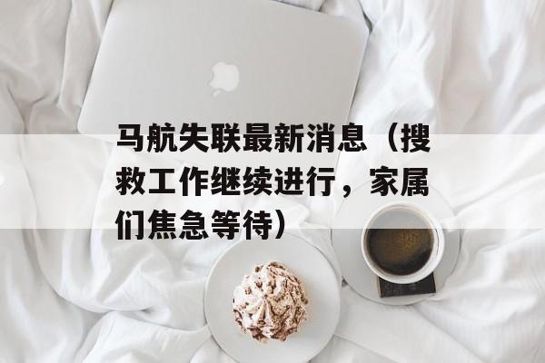 马航失联最新消息（搜救工作继续进行，家属们焦急等待）-第1张图片-