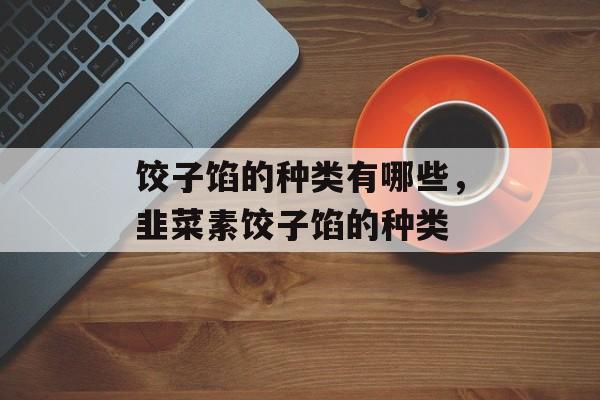 饺子馅的种类有哪些，韭菜素饺子馅的种类-第1张图片-