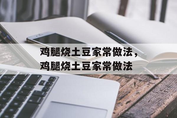 鸡腿烧土豆家常做法，鸡腿烧土豆家常做法-第1张图片-
