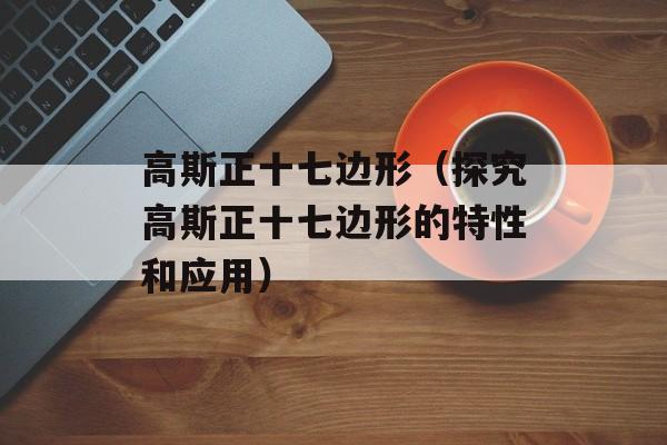 高斯正十七边形（探究高斯正十七边形的特性和应用）-第1张图片-