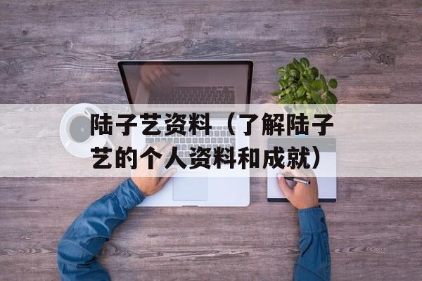 陆子艺资料（了解陆子艺的个人资料和成就）-第1张图片-