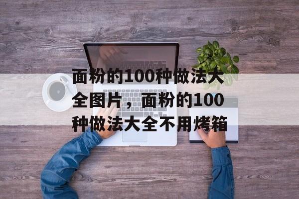 面粉的100种做法大全图片，面粉的100种做法大全不用烤箱-第1张图片-