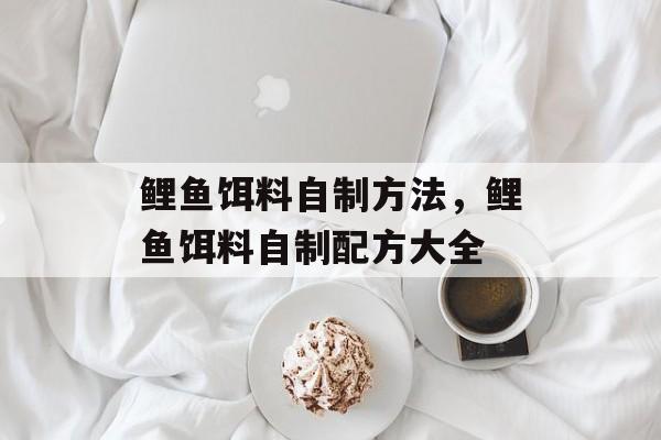 鲤鱼饵料自制方法，鲤鱼饵料自制配方大全-第1张图片-