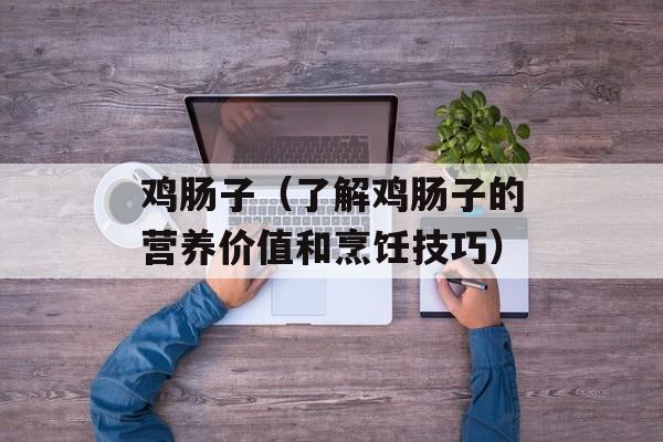 鸡肠子（了解鸡肠子的营养价值和烹饪技巧）-第1张图片-