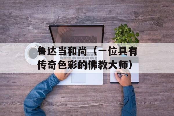 鲁达当和尚（一位具有传奇色彩的佛教大师）-第1张图片-