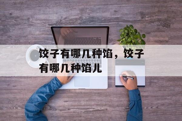 饺子有哪几种馅，饺子有哪几种馅儿-第1张图片-