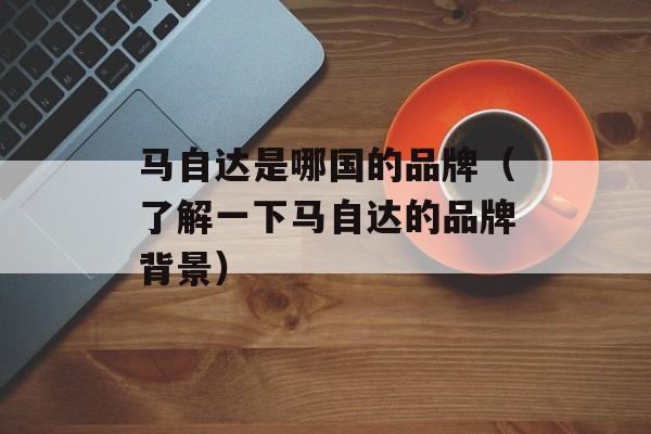 马自达是哪国的品牌（了解一下马自达的品牌背景）-第1张图片-