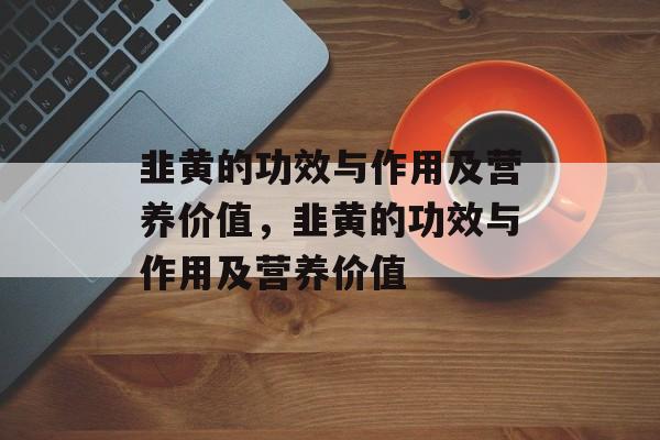 韭黄的功效与作用及营养价值，韭黄的功效与作用及营养价值-第1张图片-