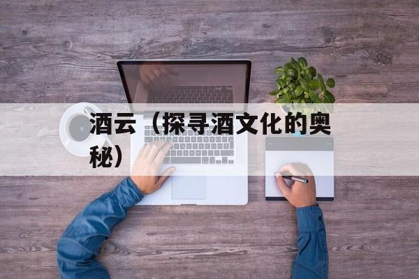 酒云（探寻酒文化的奥秘）-第1张图片-