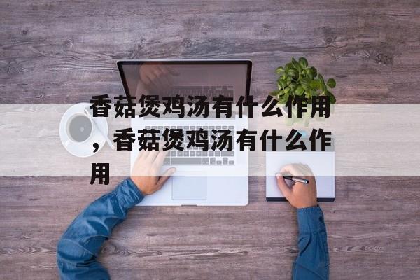 香菇煲鸡汤有什么作用，香菇煲鸡汤有什么作用-第1张图片-