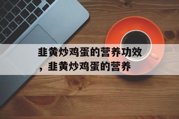 韭黄炒鸡蛋的营养功效，韭黄炒鸡蛋的营养-第1张图片-