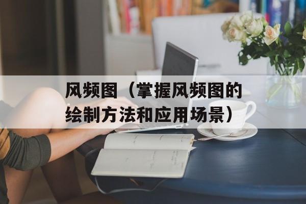 风频图（掌握风频图的绘制方法和应用场景）-第1张图片-