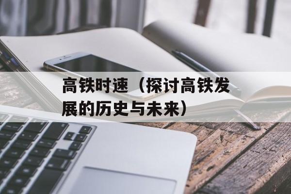 高铁时速（探讨高铁发展的历史与未来）-第1张图片-
