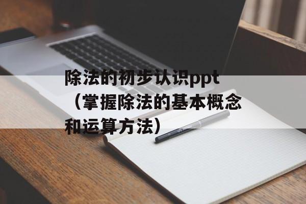 除法的初步认识ppt（掌握除法的基本概念和运算方法）-第1张图片-