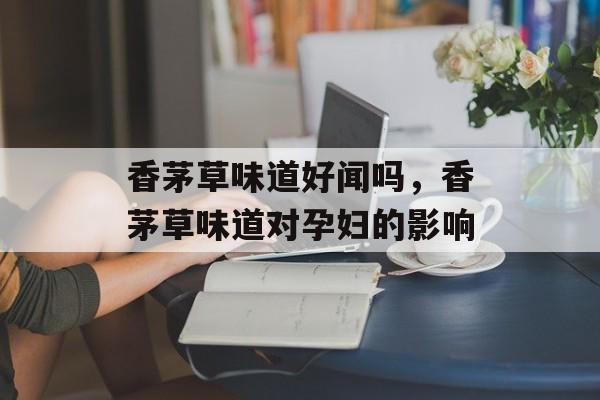 香茅草味道好闻吗，香茅草味道对孕妇的影响-第1张图片-