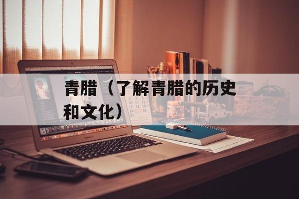 青腊（了解青腊的历史和文化）-第1张图片-