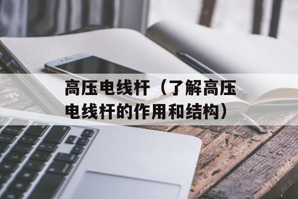 高压电线杆（了解高压电线杆的作用和结构）-第1张图片-