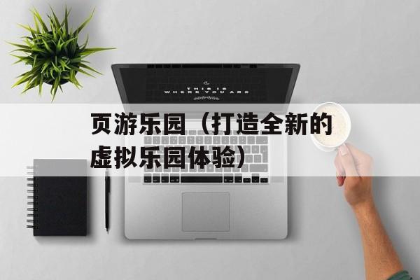 页游乐园（打造全新的虚拟乐园体验）-第1张图片-