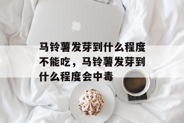 马铃薯发芽到什么程度不能吃，马铃薯发芽到什么程度会中毒-第1张图片-