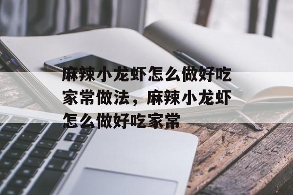 麻辣小龙虾怎么做好吃家常做法，麻辣小龙虾怎么做好吃家常-第1张图片-