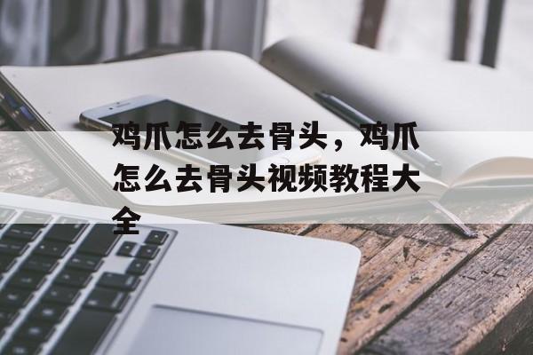 鸡爪怎么去骨头，鸡爪怎么去骨头视频教程大全-第1张图片-