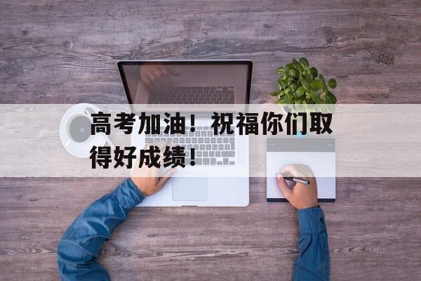 高考加油！祝福你们取得好成绩！-第1张图片-