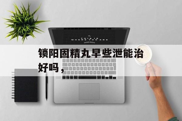 锁阳固精丸早些泄能治好吗，-第1张图片-
