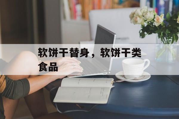 软饼干替身，软饼干类食品-第1张图片-