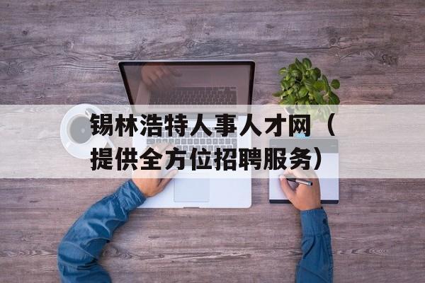 锡林浩特人事人才网（提供全方位招聘服务）-第1张图片-