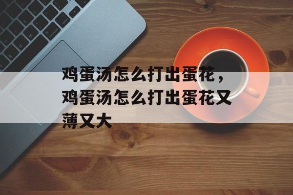 鸡蛋汤怎么打出蛋花，鸡蛋汤怎么打出蛋花又薄又大-第1张图片-