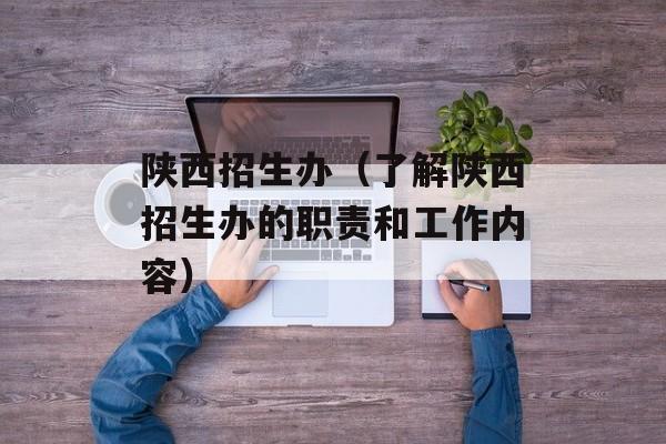陕西招生办（了解陕西招生办的职责和工作内容）-第1张图片-