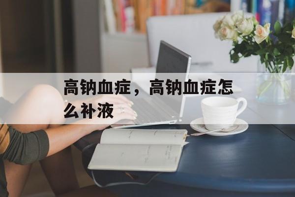 高钠血症，高钠血症怎么补液-第1张图片-