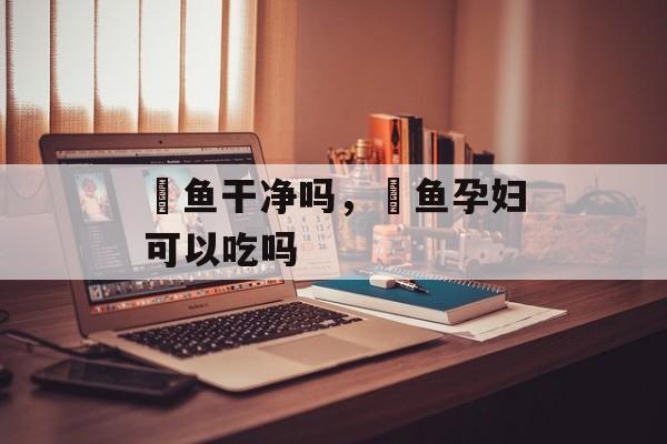 鮰鱼干净吗，鮰鱼孕妇可以吃吗-第1张图片-