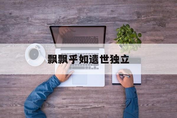 飘飘乎如遗世独立-第1张图片-