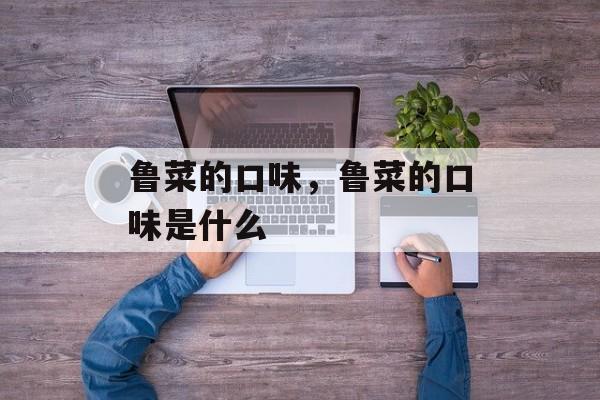 鲁菜的口味，鲁菜的口味是什么-第1张图片-