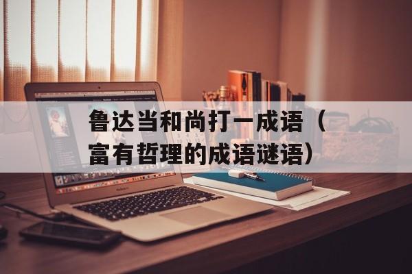 鲁达当和尚打一成语（富有哲理的成语谜语）-第1张图片-