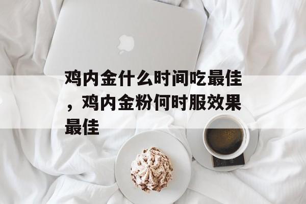 鸡内金什么时间吃最佳，鸡内金粉何时服效果最佳-第1张图片-