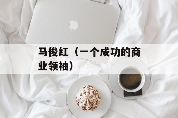 马俊红（一个成功的商业领袖）-第1张图片-