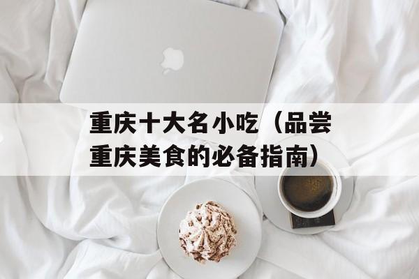 重庆十大名小吃（品尝重庆美食的必备指南）-第1张图片-