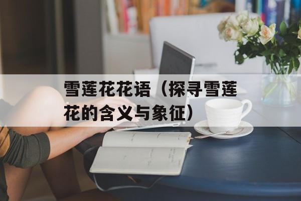 雪莲花花语（探寻雪莲花的含义与象征）-第1张图片-
