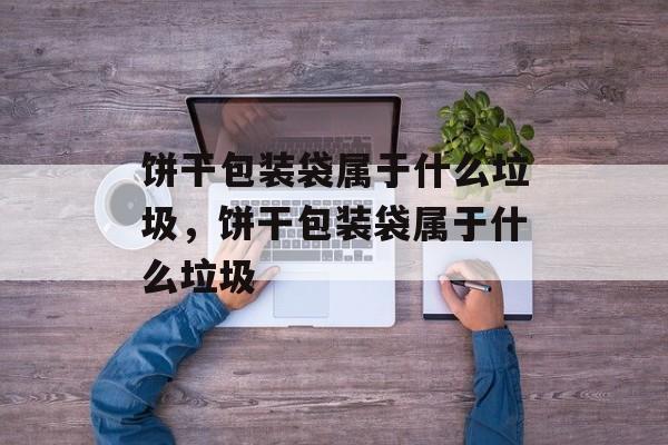 饼干包装袋属于什么垃圾，饼干包装袋属于什么垃圾-第1张图片-