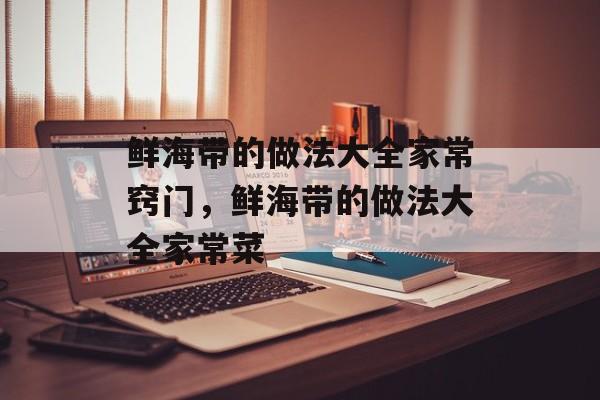 鲜海带的做法大全家常窍门，鲜海带的做法大全家常菜-第1张图片-
