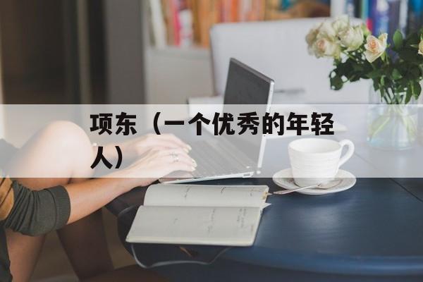 项东（一个优秀的年轻人）-第1张图片-