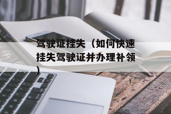 驾驶证挂失（如何快速挂失驾驶证并办理补领）-第1张图片-